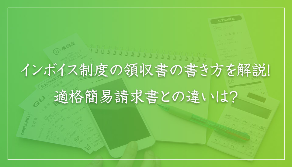 インボイス制度の領収書の書き方を解説！ 適格簡易請求書との違いは？